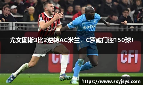 尤文图斯3比2逆转AC米兰，C罗破门迎150球！