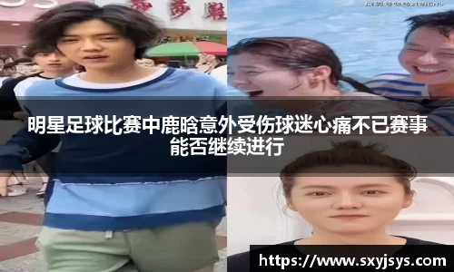 明星足球比赛中鹿晗意外受伤球迷心痛不已赛事能否继续进行