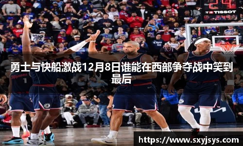 勇士与快船激战12月8日谁能在西部争夺战中笑到最后