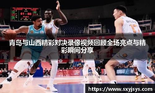 青岛与山西精彩对决录像视频回顾全场亮点与精彩瞬间分享