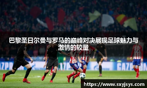 巴黎圣日尔曼与罗马的巅峰对决展现足球魅力与激情的较量