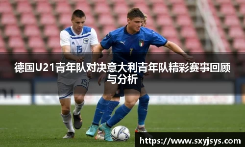 德国U21青年队对决意大利青年队精彩赛事回顾与分析