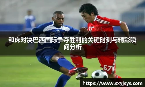 和床对决巴西国际争夺胜利的关键时刻与精彩瞬间分析