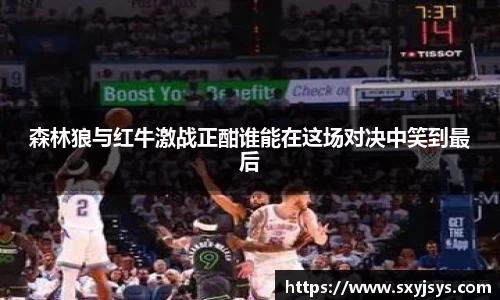 森林狼与红牛激战正酣谁能在这场对决中笑到最后