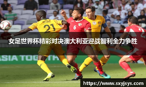 女足世界杯精彩对决澳大利亚迎战智利全力争胜