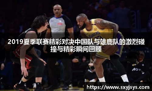 2019夏季联赛精彩对决中国队与雄鹿队的激烈碰撞与精彩瞬间回顾