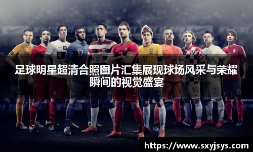 足球明星超清合照图片汇集展现球场风采与荣耀瞬间的视觉盛宴