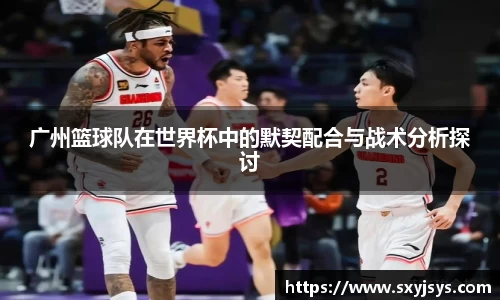 广州篮球队在世界杯中的默契配合与战术分析探讨